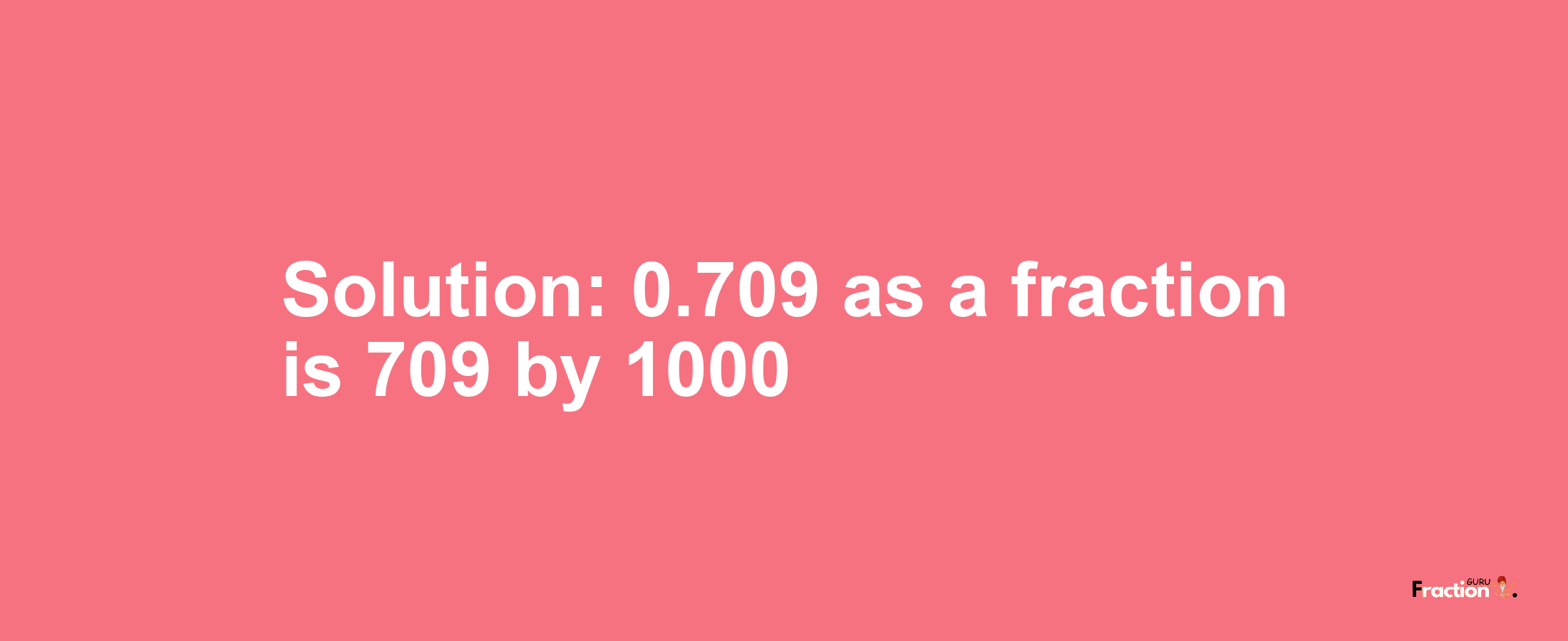 Solution:0.709 as a fraction is 709/1000